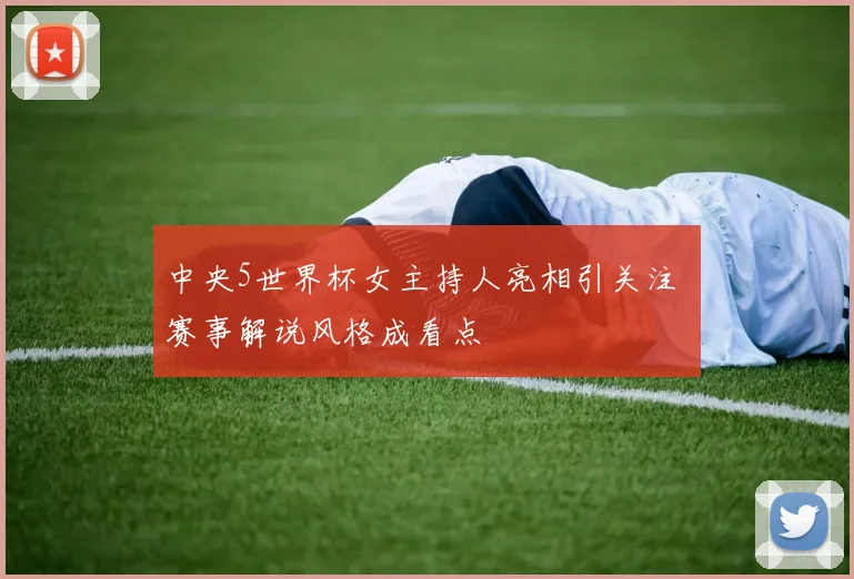 中央5世界杯女主持人亮相引关注 赛事解说风格成看点