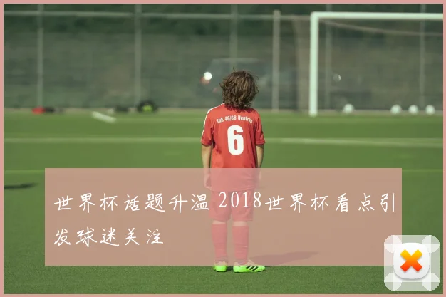 世界杯话题升温 2018世界杯看点引发球迷关注