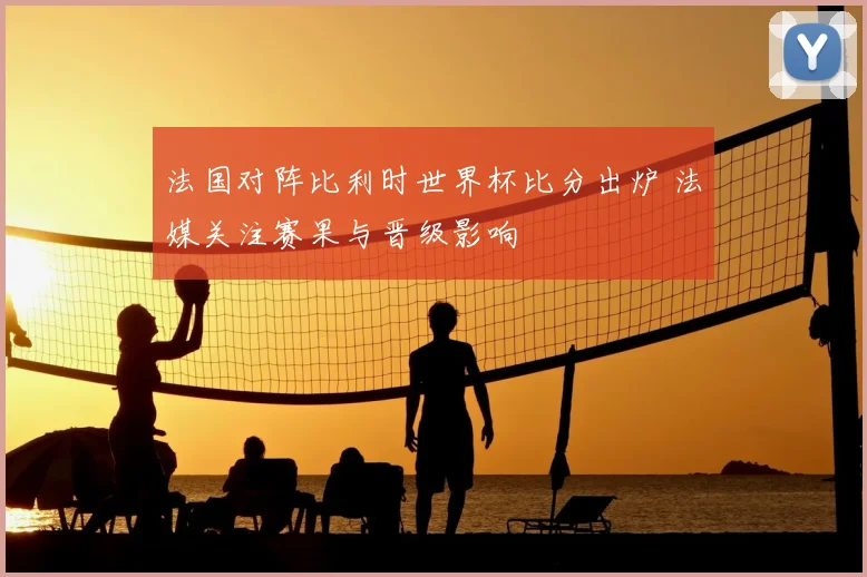 法国对阵比利时世界杯比分出炉 法媒关注赛果与晋级影响