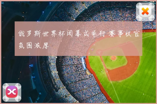 俄罗斯世界杯闭幕式举行 赛事收官氛围浓厚