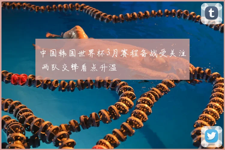 中国韩国世界杯3月赛程备战受关注 两队交锋看点升温