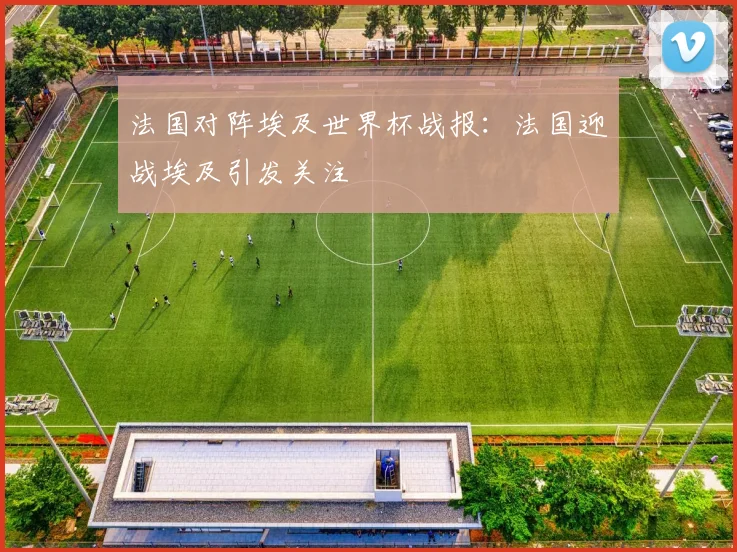 法国对阵埃及世界杯战报:法国迎战埃及引发关注