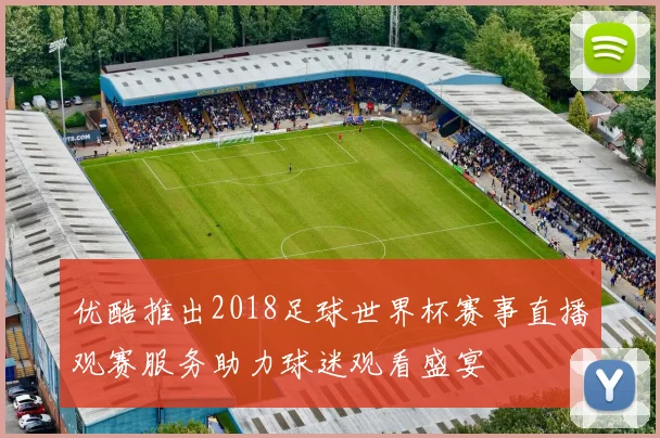 优酷推出2018足球世界杯赛事直播观赛服务助力球迷观看盛宴